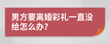 男方要离婚彩礼一直没给怎么办？