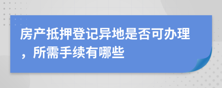 房产抵押登记异地是否可办理，所需手续有哪些