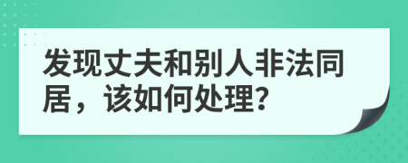 发现丈夫和别人非法同居，该如何处理？