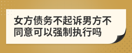 女方债务不起诉男方不同意可以强制执行吗