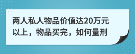 两人私人物品价值达20万元以上，物品买完，如何量刑