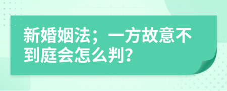 新婚姻法；一方故意不到庭会怎么判？