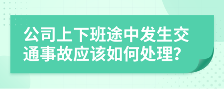 公司上下班途中发生交通事故应该如何处理？