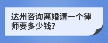 达州咨询离婚请一个律师要多少钱？