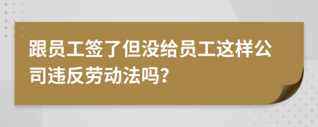 跟员工签了但没给员工这样公司违反劳动法吗？