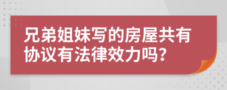 兄弟姐妹写的房屋共有协议有法律效力吗？