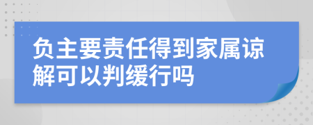 负主要责任得到家属谅解可以判缓行吗