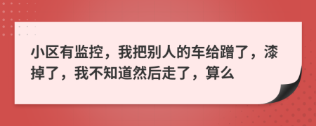 小区有监控，我把别人的车给蹭了，漆掉了，我不知道然后走了，算么