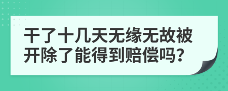 干了十几天无缘无故被开除了能得到赔偿吗？