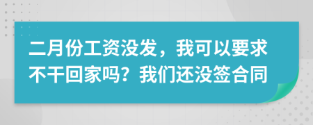 二月份工资没发，我可以要求不干回家吗？我们还没签合同