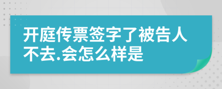 开庭传票签字了被告人不去.会怎么样是
