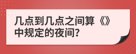 几点到几点之间算《》中规定的夜间？