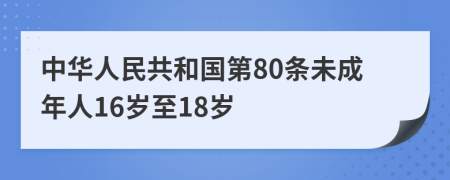 中华人民共和国第80条未成年人16岁至18岁