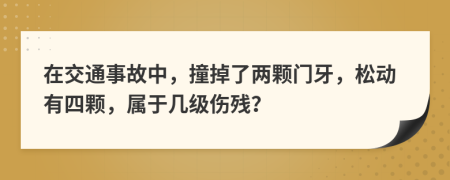 在交通事故中，撞掉了两颗门牙，松动有四颗，属于几级伤残？