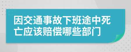 因交通事故下班途中死亡应该赔偿哪些部门