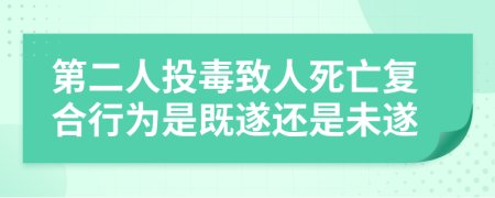 第二人投毒致人死亡复合行为是既遂还是未遂