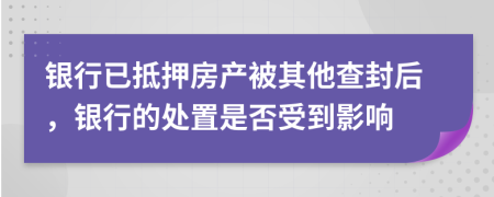 银行已抵押房产被其他查封后，银行的处置是否受到影响