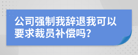 公司强制我辞退我可以要求裁员补偿吗？