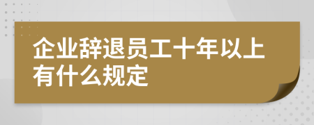 企业辞退员工十年以上有什么规定