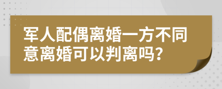 军人配偶离婚一方不同意离婚可以判离吗？