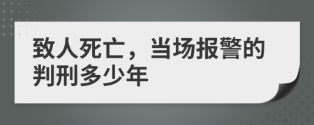 致人死亡，当场报警的判刑多少年