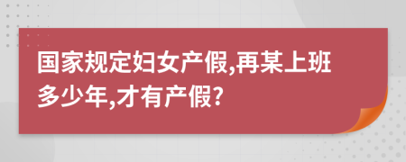 国家规定妇女产假,再某上班多少年,才有产假?