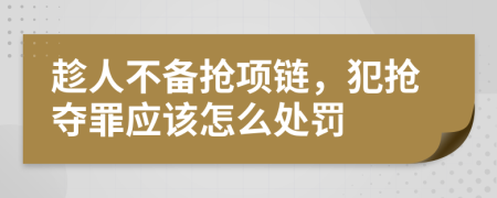 趁人不备抢项链，犯抢夺罪应该怎么处罚