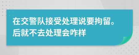 在交警队接受处理说要拘留。后就不去处理会咋样