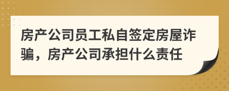 房产公司员工私自签定房屋诈骗，房产公司承担什么责任