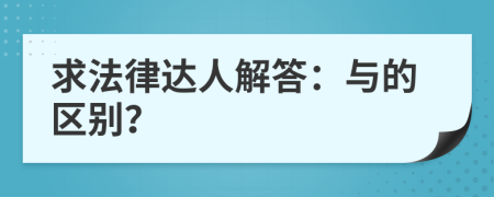 求法律达人解答：与的区别？