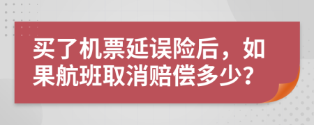 买了机票延误险后，如果航班取消赔偿多少？