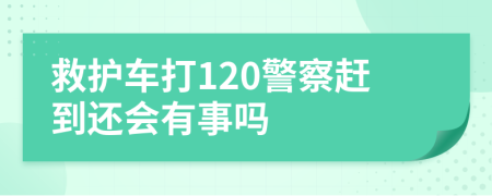 救护车打120警察赶到还会有事吗