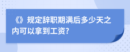 《》规定辞职期满后多少天之内可以拿到工资?