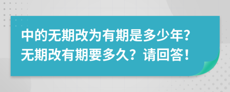 中的无期改为有期是多少年？无期改有期要多久？请回答！