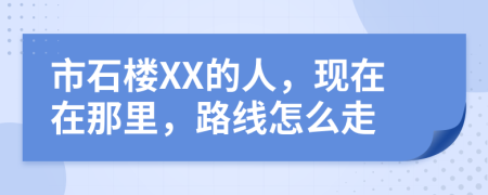 市石楼XX的人，现在在那里，路线怎么走