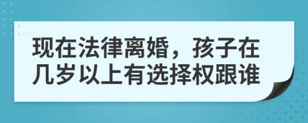 现在法律离婚，孩子在几岁以上有选择权跟谁