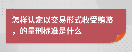 怎样认定以交易形式收受贿赂，的量刑标准是什么