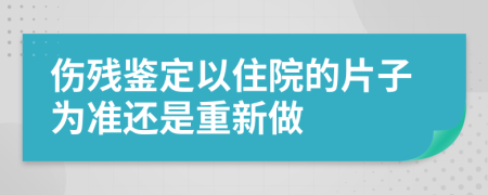 伤残鉴定以住院的片子为准还是重新做