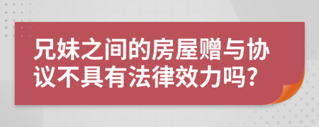 兄妹之间的房屋赠与协议不具有法律效力吗?