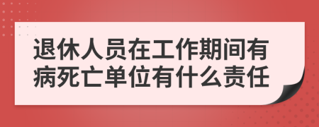 退休人员在工作期间有病死亡单位有什么责任
