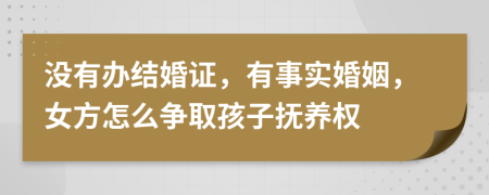 没有办结婚证，有事实婚姻，女方怎么争取孩子抚养权