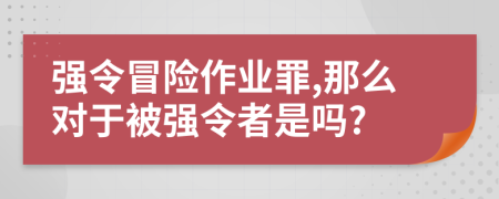 强令冒险作业罪,那么对于被强令者是吗?