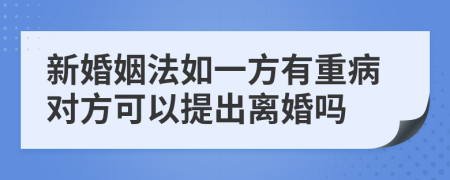 新婚姻法如一方有重病对方可以提出离婚吗