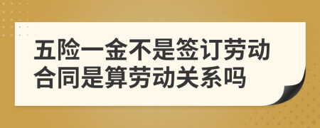 五险一金不是签订劳动合同是算劳动关系吗