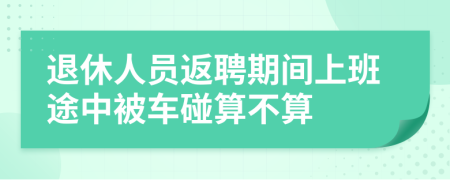 退休人员返聘期间上班途中被车碰算不算