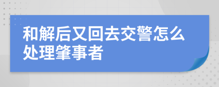 和解后又回去交警怎么处理肇事者