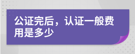 公证完后，认证一般费用是多少