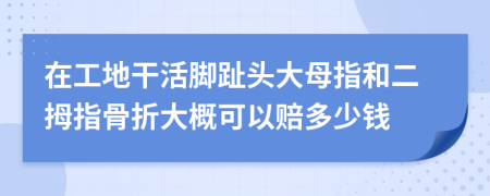 在工地干活脚趾头大母指和二拇指骨折大概可以赔多少钱