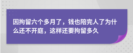 因拘留六个多月了，钱也陪完人了为什么还不开庭，这样还要拘留多久