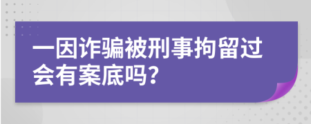 一因诈骗被刑事拘留过会有案底吗？